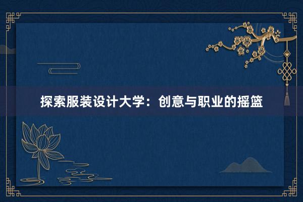 探索服装设计大学：创意与职业的摇篮